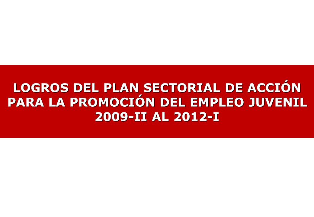 LOGROS DEL PLAN SECTORIAL DE ACCIÓN PARA LA PROMOCIÓN DEL EMPLEO JUVENIL 2009-II AL 2012-I