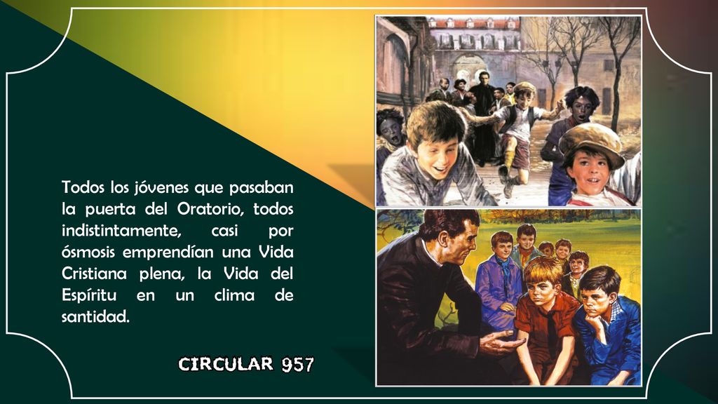 Todos los jóvenes que pasaban la puerta del Oratorio, todos indistintamente, casi por ósmosis emprendían una Vida Cristiana plena, la Vida del Espíritu en un clima de santidad.