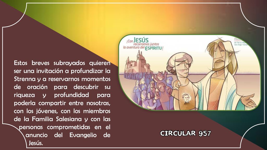 Estos breves subrayados quieren ser una invitación a profundizar la Strenna y a reservarnos momentos de oración para descubrir su riqueza y profundidad para poderla compartir entre nosotras, con los jóvenes, con los miembros de la Familia Salesiana y con las personas comprometidas en el anuncio del Evangelio de Jesús.