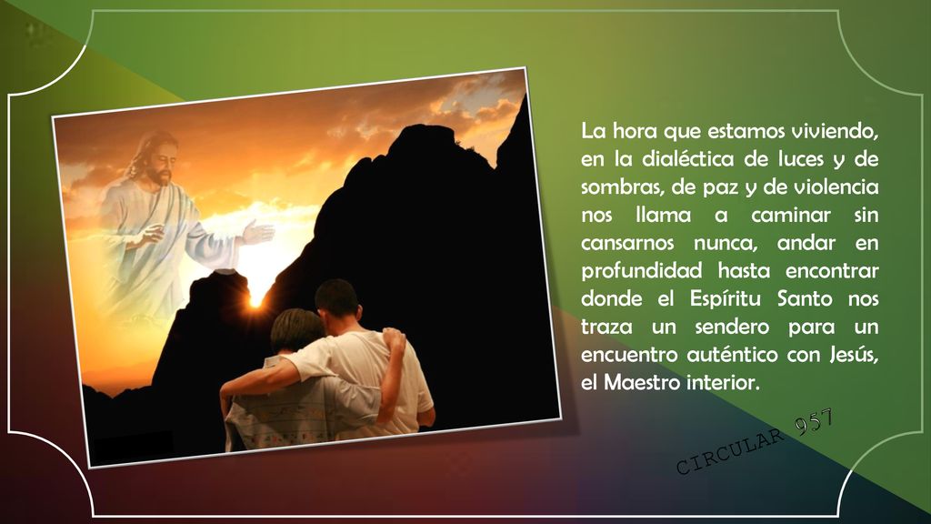 La hora que estamos viviendo, en la dialéctica de luces y de sombras, de paz y de violencia nos llama a caminar sin cansarnos nunca, andar en profundidad hasta encontrar donde el Espíritu Santo nos traza un sendero para un encuentro auténtico con Jesús, el Maestro interior.