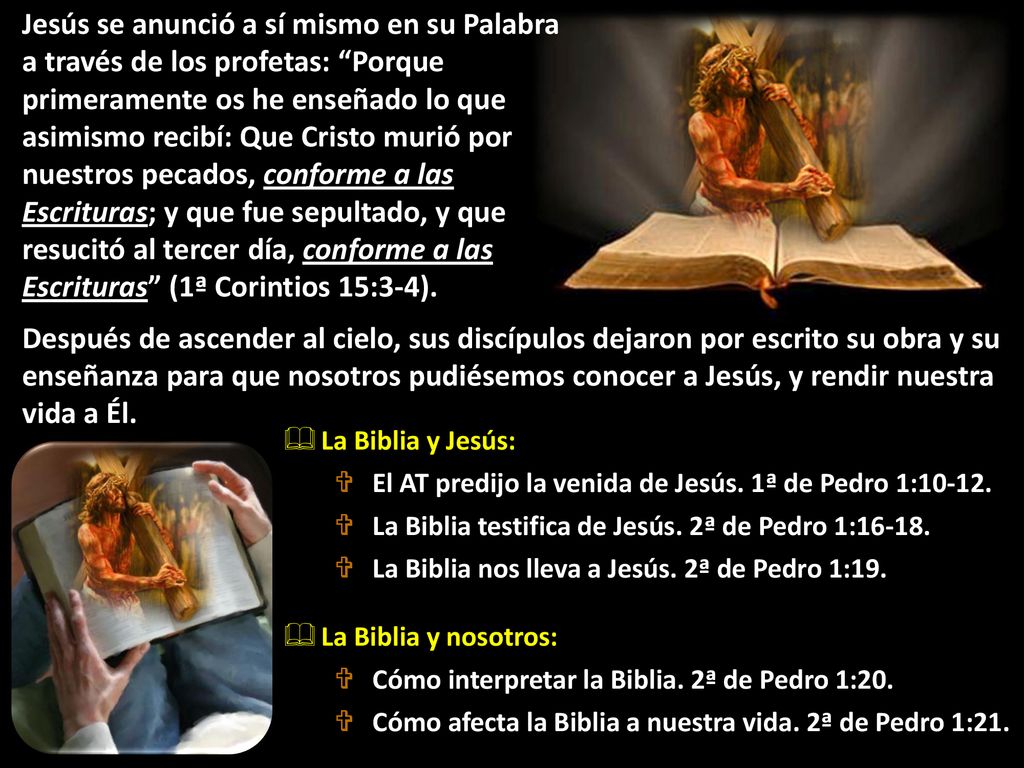 Jesús se anunció a sí mismo en su Palabra a través de los profetas: Porque primeramente os he enseñado lo que asimismo recibí: Que Cristo murió por nuestros pecados, conforme a las Escrituras; y que fue sepultado, y que resucitó al tercer día, conforme a las Escrituras (1ª Corintios 15:3-4).