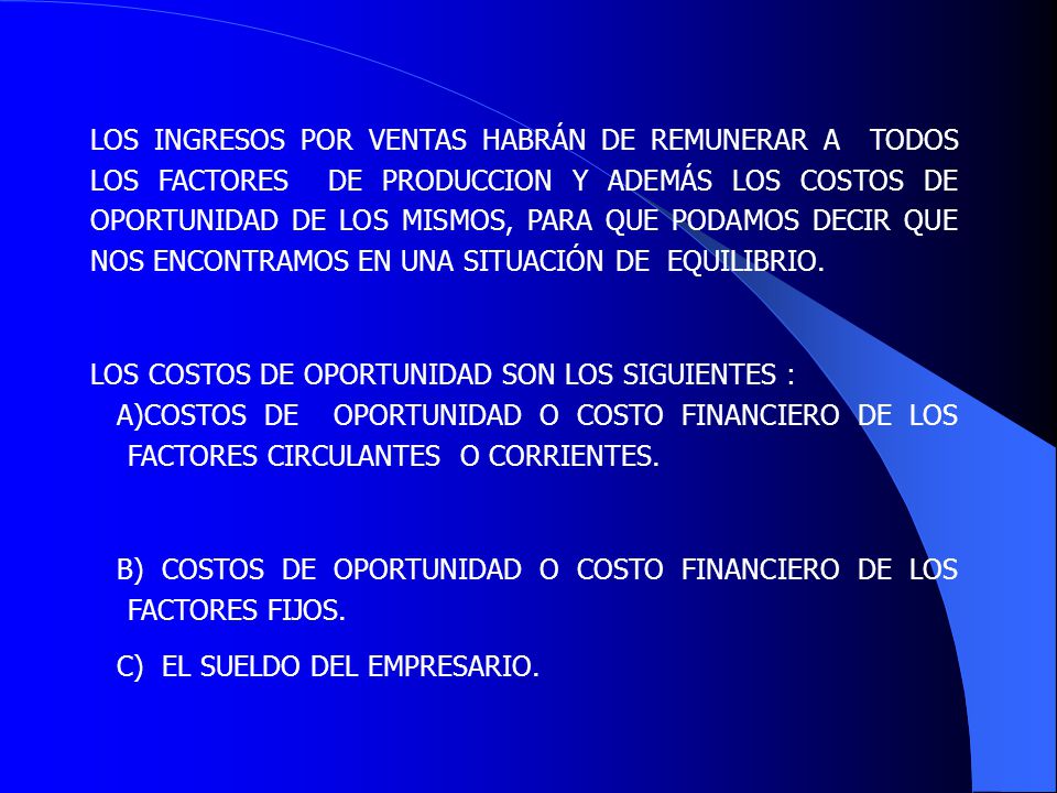LOS INGRESOS POR VENTAS HABRÁN DE REMUNERAR A TODOS LOS FACTORES DE PRODUCCION Y ADEMÁS LOS COSTOS DE OPORTUNIDAD DE LOS MISMOS, PARA QUE PODAMOS DECIR QUE NOS ENCONTRAMOS EN UNA SITUACIÓN DE EQUILIBRIO.
