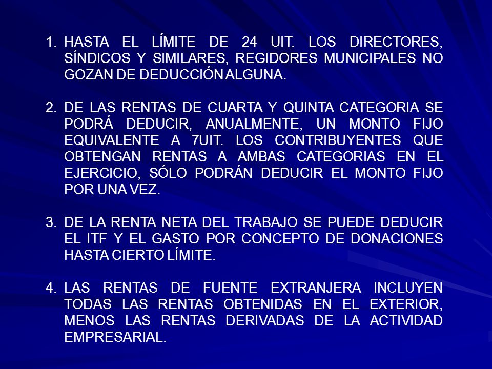 HASTA EL LÍMITE DE 24 UIT. LOS DIRECTORES, SÍNDICOS Y SIMILARES, REGIDORES MUNICIPALES NO GOZAN DE DEDUCCIÓN ALGUNA.