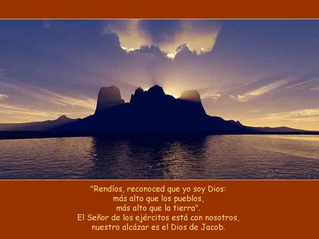 Rendíos, reconoced que yo soy Dios: más alto que los pueblos, más alto que la tierra .