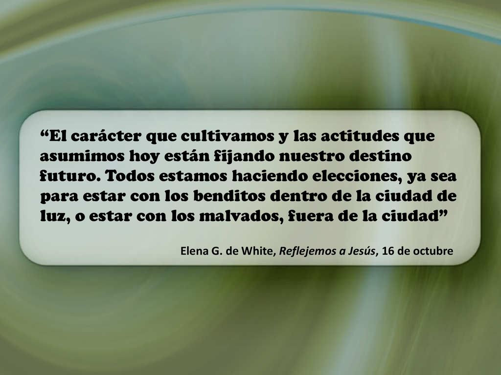 El carácter que cultivamos y las actitudes que asumimos hoy están fijando nuestro destino futuro. Todos estamos haciendo elecciones, ya sea para estar con los benditos dentro de la ciudad de luz, o estar con los malvados, fuera de la ciudad