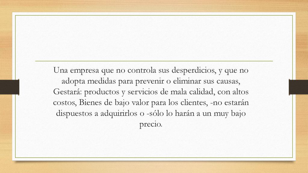 Una empresa que no controla sus desperdicios, y que no adopta medidas para prevenir o eliminar sus causas, Gestará: productos y servicios de mala calidad, con altos costos, Bienes de bajo valor para los clientes, -no estarán dispuestos a adquirirlos o -sólo lo harán a un muy bajo precio.