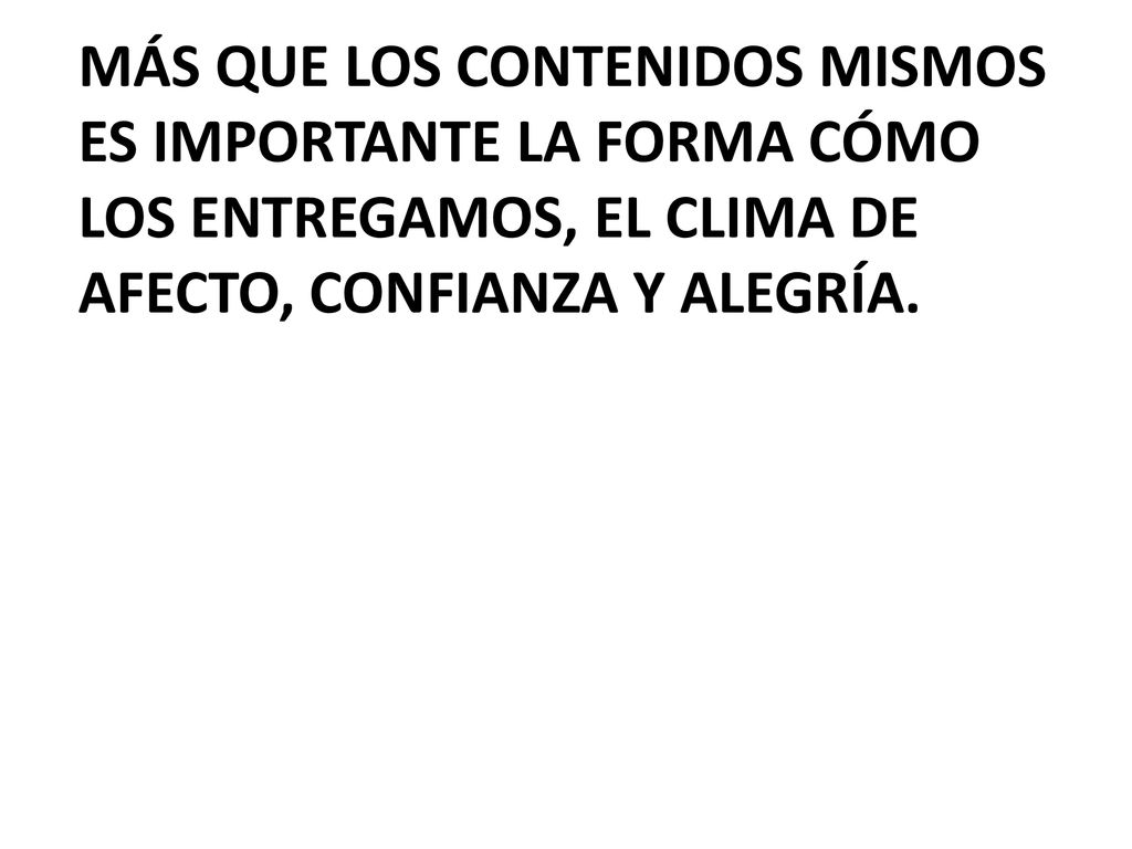 MÁS QUE LOS CONTENIDOS MISMOS ES IMPORTANTE LA FORMA CÓMO LOS ENTREGAMOS, EL CLIMA DE AFECTO, CONFIANZA Y ALEGRÍA.