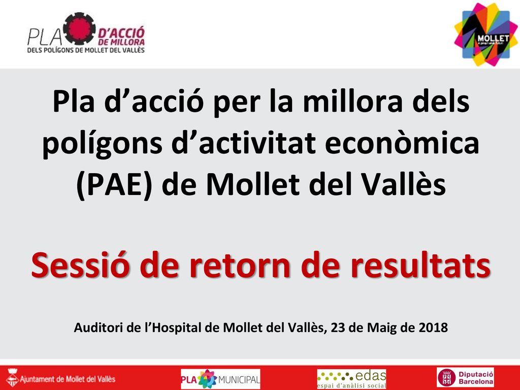 Pla d’acció per la millora dels polígons d’activitat econòmica (PAE) de Mollet del Vallès Sessió de retorn de resultats Auditori de l’Hospital de Mollet del Vallès, 23 de Maig de 2018