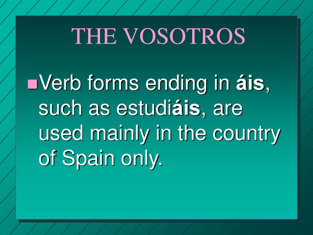THE VOSOTROS Verb forms ending in áis, such as estudiáis, are used mainly in the country of Spain only.