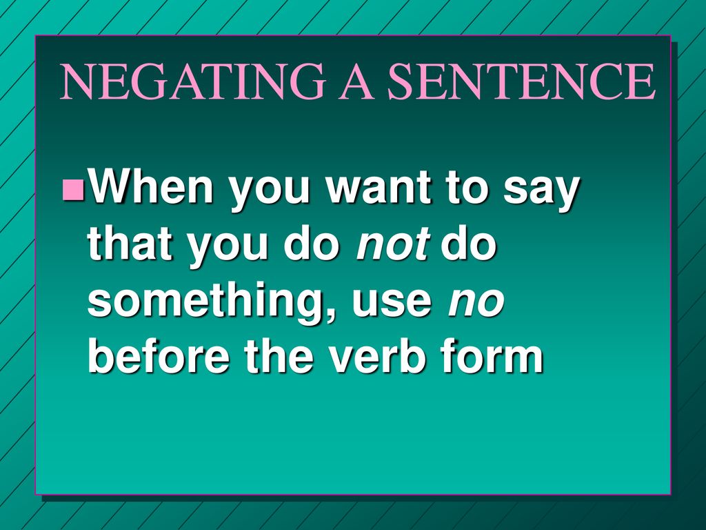 NEGATING A SENTENCE When you want to say that you do not do something, use no before the verb form