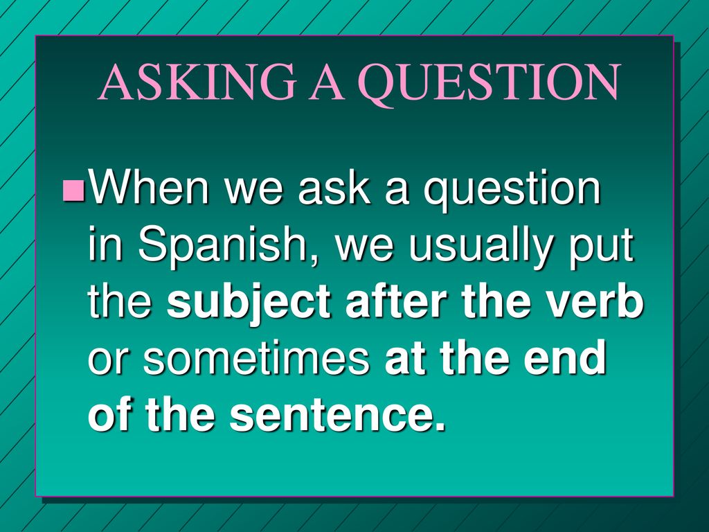 ASKING A QUESTION When we ask a question in Spanish, we usually put the subject after the verb or sometimes at the end of the sentence.