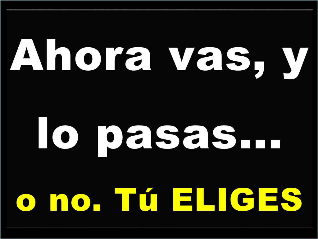 Ahora vas, y lo pasas... o no. Tú ELIGES