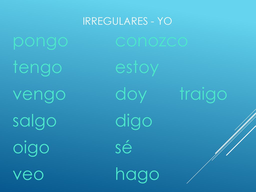pongo conozco tengo estoy vengo doy traigo salgo digo oigo sé veo hago