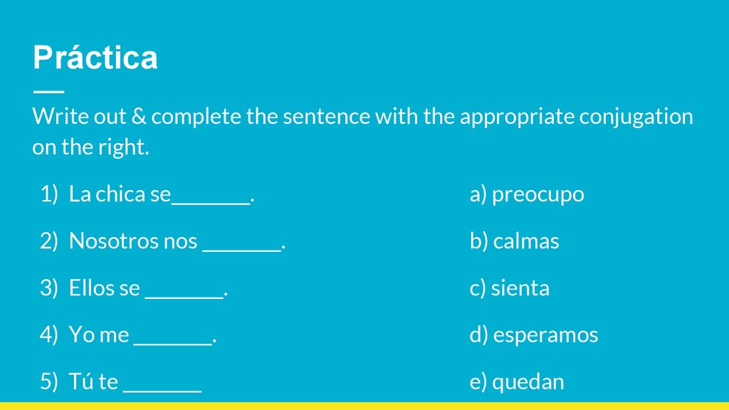 Práctica Write out & complete the sentence with the appropriate conjugation on the right. La chica se_________. a) preocupo.