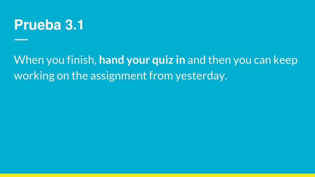 Prueba 3.1 When you finish, hand your quiz in and then you can keep working on the assignment from yesterday.