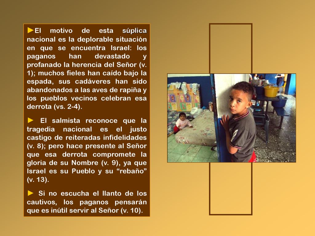 ►El motivo de esta súplica nacional es la deplorable situación en que se encuentra Israel: los paganos han devastado y profanado la herencia del Señor (v. 1); muchos fieles han caído bajo la espada, sus cadáveres han sido abandonados a las aves de rapiña y los pueblos vecinos celebran esa derrota (vs. 2-4).