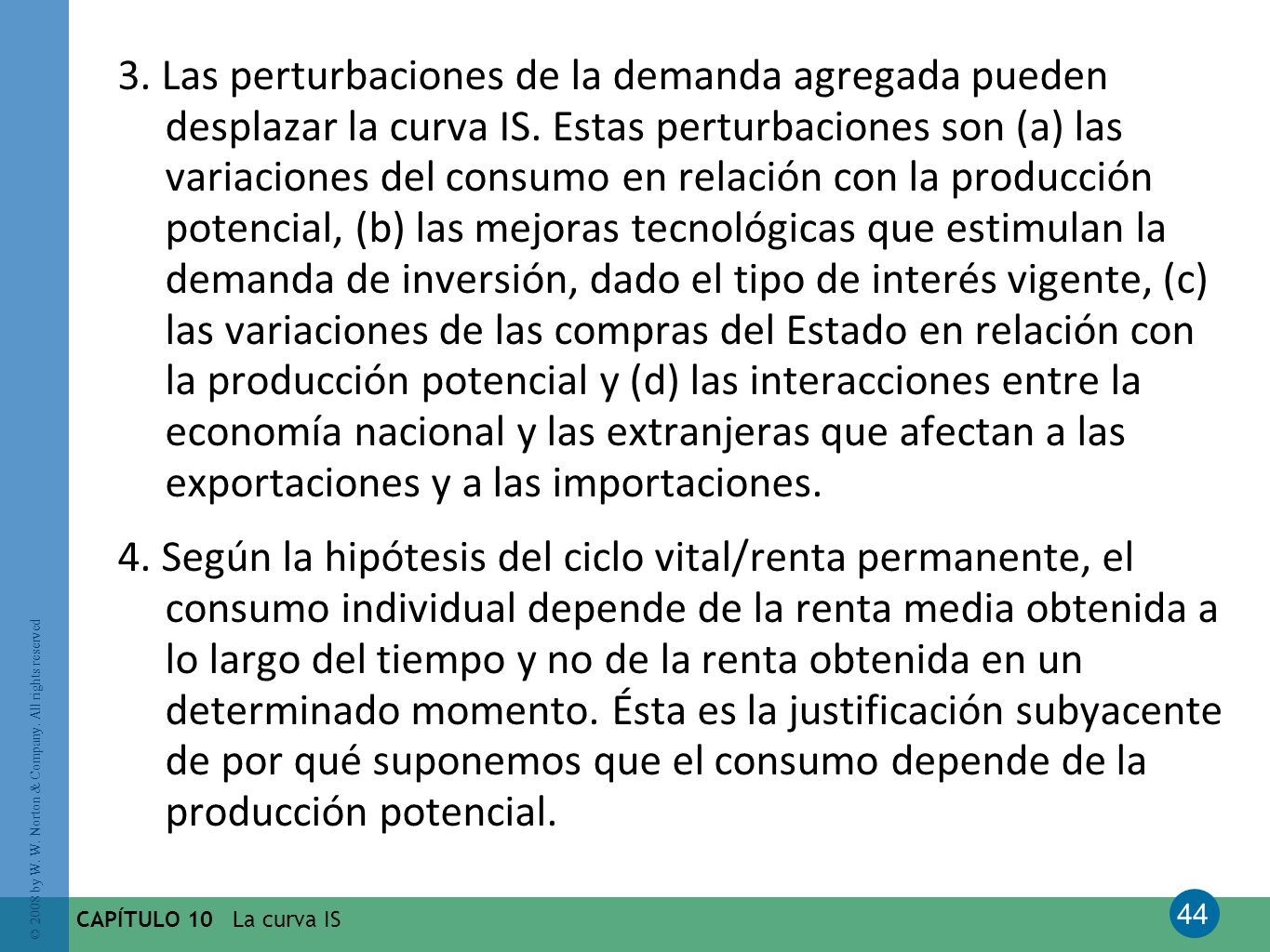 3. Las perturbaciones de la demanda agregada pueden desplazar la curva IS. Estas perturbaciones son (a) las variaciones del consumo en relación con la producción potencial, (b) las mejoras tecnológicas que estimulan la demanda de inversión, dado el tipo de interés vigente, (c) las variaciones de las compras del Estado en relación con la producción potencial y (d) las interacciones entre la economía nacional y las extranjeras que afectan a las exportaciones y a las importaciones.