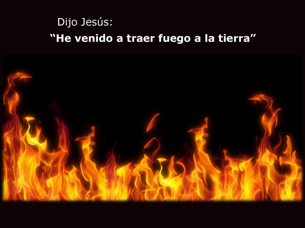 Dijo Jesús: He venido a traer fuego a la tierra
