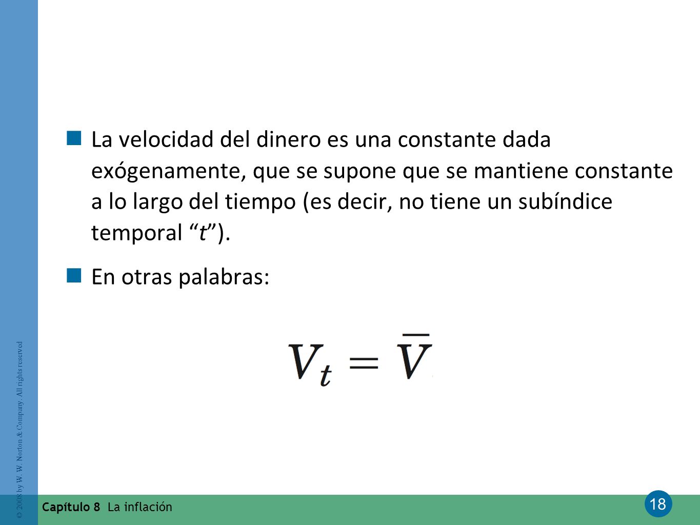 La velocidad del dinero es una constante dada exógenamente, que se supone que se mantiene constante a lo largo del tiempo (es decir, no tiene un subíndice temporal t ).
