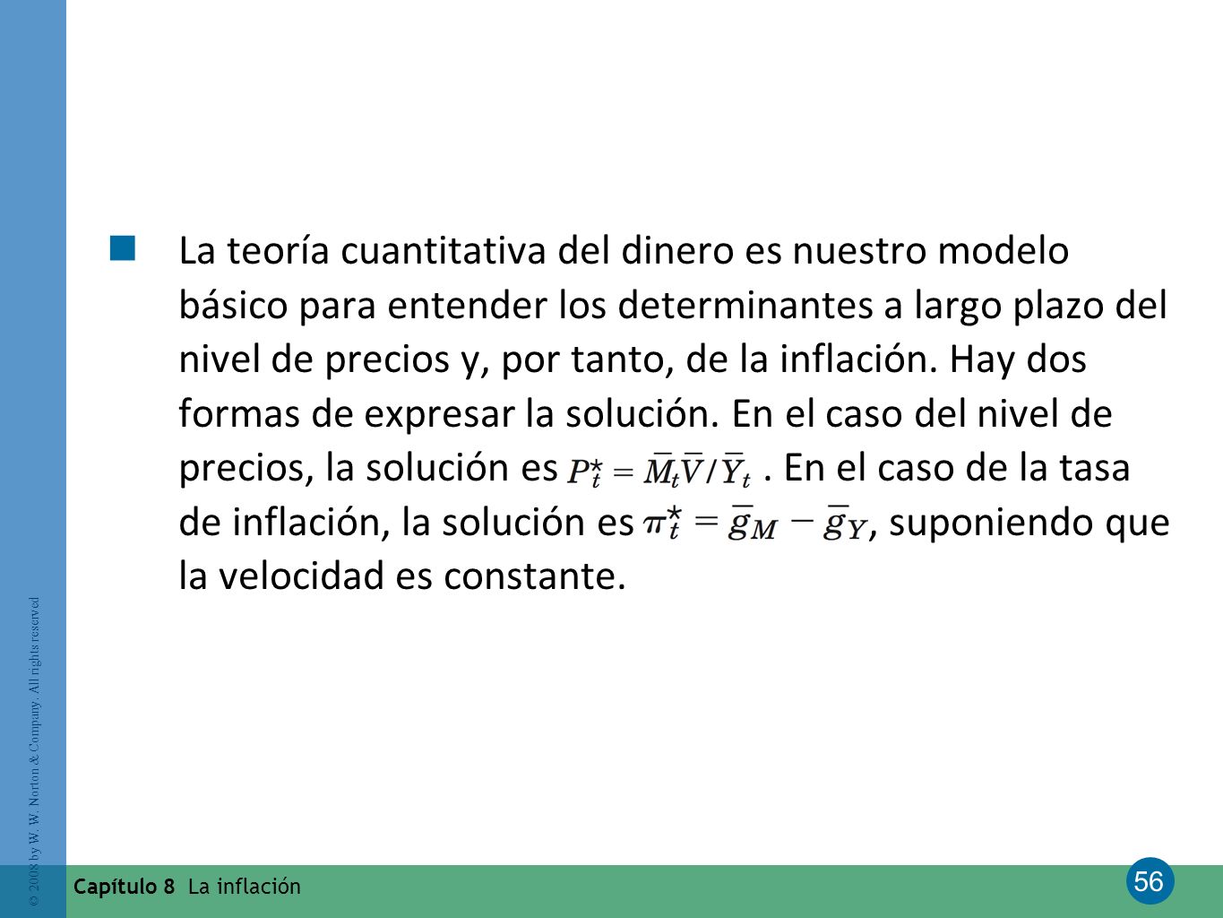 La teoría cuantitativa del dinero es nuestro modelo básico para entender los determinantes a largo plazo del nivel de precios y, por tanto, de la inflación. Hay dos formas de expresar la solución. En el caso del nivel de precios, la solución es . En el caso de la tasa de inflación, la solución es , suponiendo que la velocidad es constante.