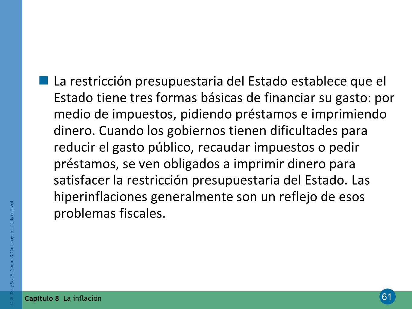 La restricción presupuestaria del Estado establece que el Estado tiene tres formas básicas de financiar su gasto: por medio de impuestos, pidiendo préstamos e imprimiendo dinero. Cuando los gobiernos tienen dificultades para reducir el gasto público, recaudar impuestos o pedir préstamos, se ven obligados a imprimir dinero para satisfacer la restricción presupuestaria del Estado. Las hiperinflaciones generalmente son un reflejo de esos problemas fiscales.