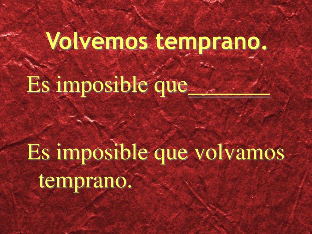 Volvemos temprano. Es imposible que_______ Es imposible que volvamos temprano.