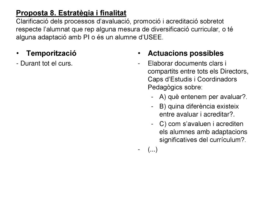 Proposta 8. Estratègia i finalitat Clarificació dels processos d’avaluació, promoció i acreditació sobretot respecte l’alumnat que rep alguna mesura de diversificació curricular, o té alguna adaptació amb PI o és un alumne d’USEE.