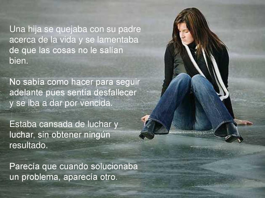 Una hija se quejaba con su padre acerca de la vida y se lamentaba de que las cosas no le salían bien.
