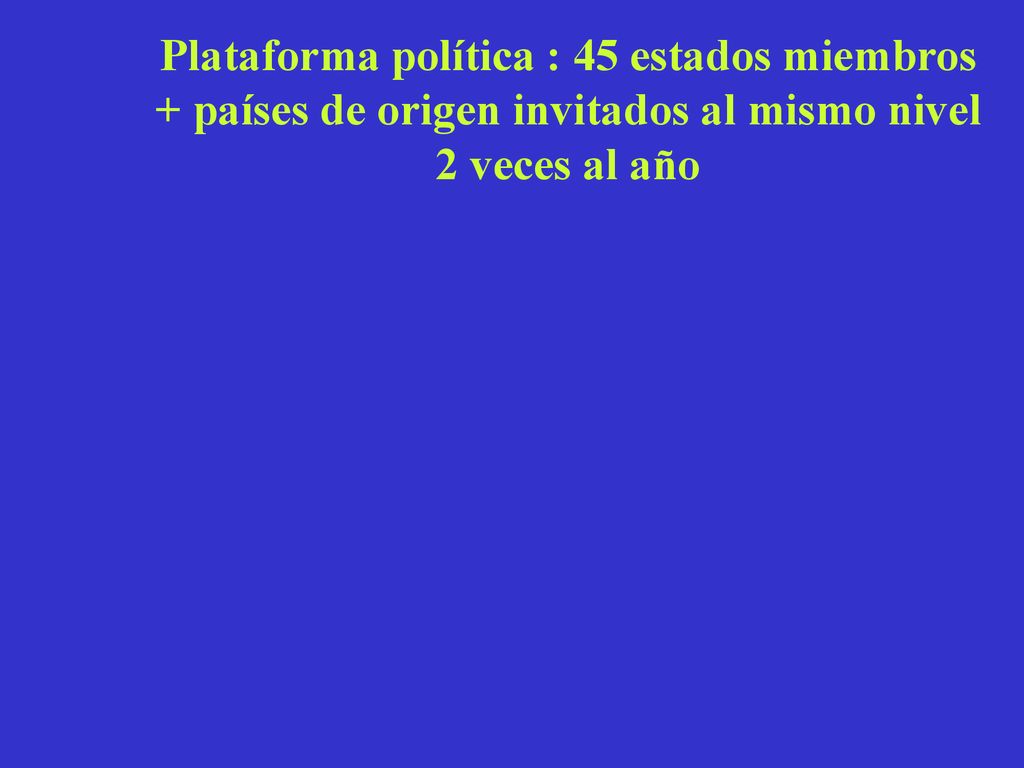 Plataforma política : 45 estados miembros + países de origen invitados al mismo nivel 2 veces al año