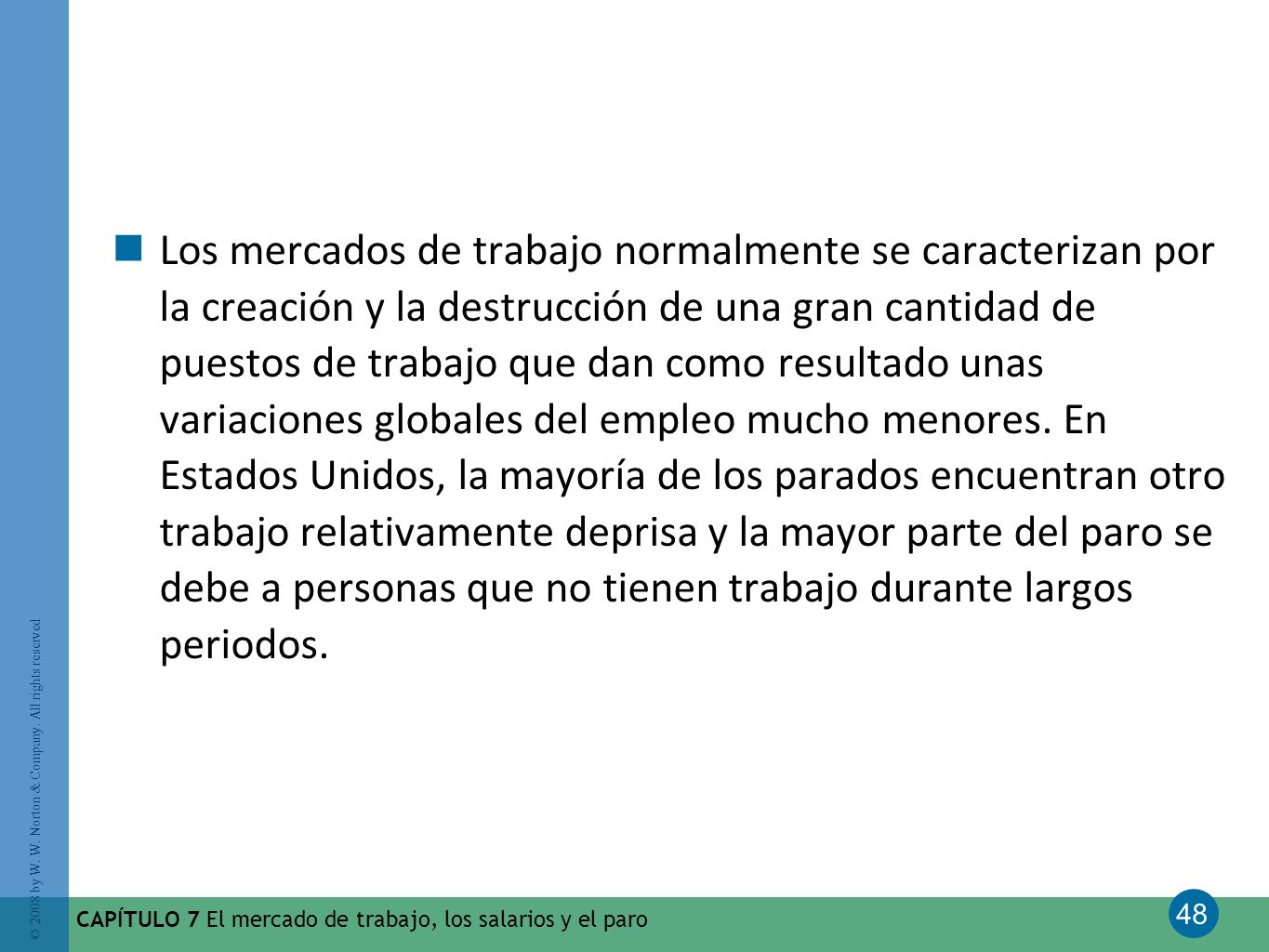 Los mercados de trabajo normalmente se caracterizan por la creación y la destrucción de una gran cantidad de puestos de trabajo que dan como resultado unas variaciones globales del empleo mucho menores. En Estados Unidos, la mayoría de los parados encuentran otro trabajo relativamente deprisa y la mayor parte del paro se debe a personas que no tienen trabajo durante largos periodos.