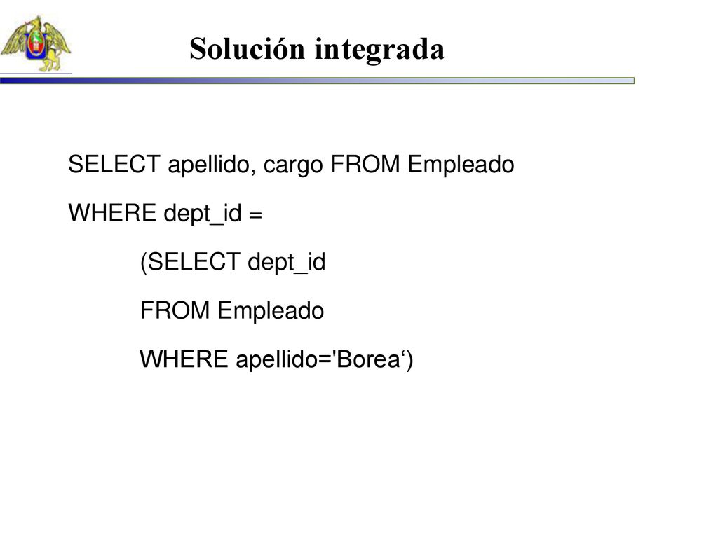 Solución integrada SELECT apellido, cargo FROM Empleado WHERE dept_id = (SELECT dept_id FROM Empleado WHERE apellido= Borea‘)