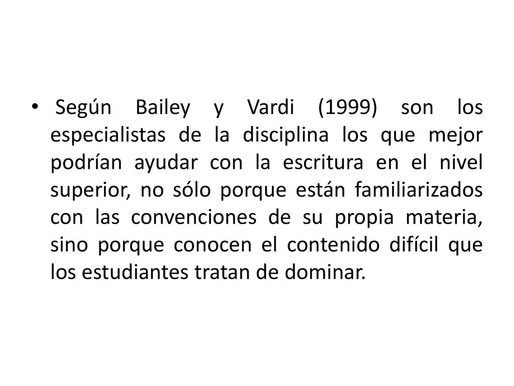 Según Bailey y Vardi (1999) son los especialistas de la disciplina los que mejor podrían ayudar con la escritura en el nivel superior, no sólo porque están familiarizados con las convenciones de su propia materia, sino porque conocen el contenido difícil que los estudiantes tratan de dominar.