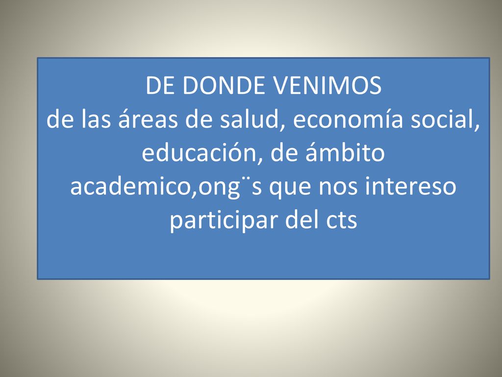 DE DONDE VENIMOS de las áreas de salud, economía social, educación, de ámbito academico,ong¨s que nos intereso participar del cts