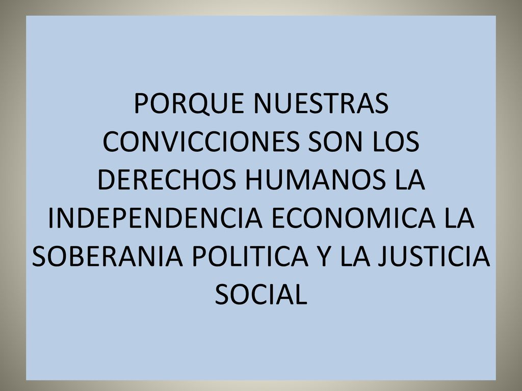 PORQUE NUESTRAS CONVICCIONES SON LOS DERECHOS HUMANOS LA INDEPENDENCIA ECONOMICA LA SOBERANIA POLITICA Y LA JUSTICIA SOCIAL