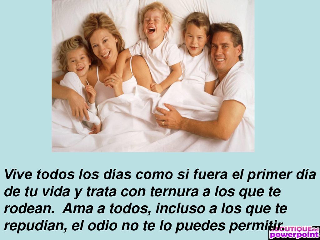 Vive todos los días como si fuera el primer día de tu vida y trata con ternura a los que te rodean.