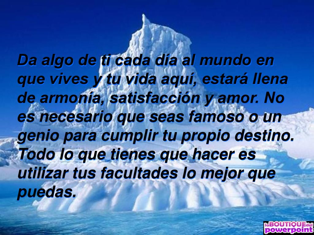 Da algo de ti cada día al mundo en que vives y tu vida aquí, estará llena de armonía, satisfacción y amor.