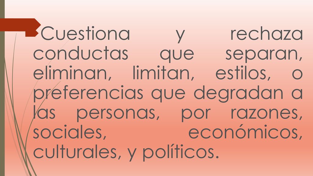 Cuestiona y rechaza conductas que separan, eliminan, limitan, estilos, o preferencias que degradan a las personas, por razones, sociales, económicos, culturales, y políticos.
