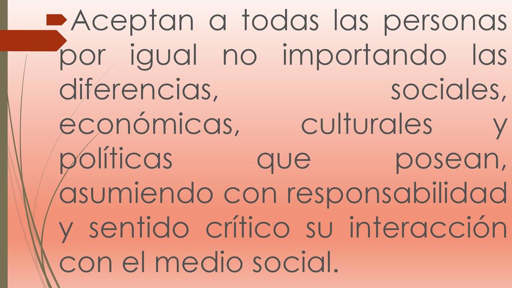 Aceptan a todas las personas por igual no importando las diferencias, sociales, económicas, culturales y políticas que posean, asumiendo con responsabilidad y sentido crítico su interacción con el medio social.