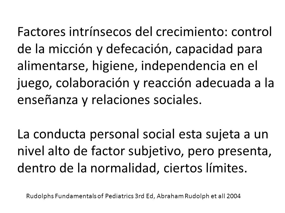 Factores intrínsecos del crecimiento: control de la micción y defecación, capacidad para alimentarse, higiene, independencia en el juego, colaboración y reacción adecuada a la enseñanza y relaciones sociales.