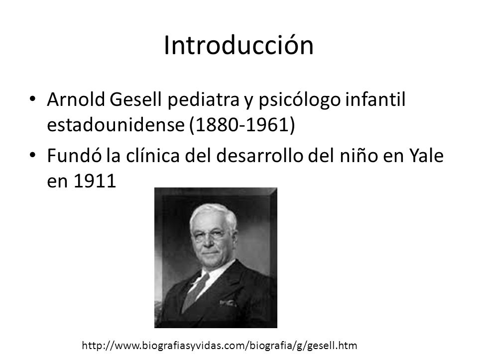 Introducción Arnold Gesell pediatra y psicólogo infantil estadounidense ( ) Fundó la clínica del desarrollo del niño en Yale en