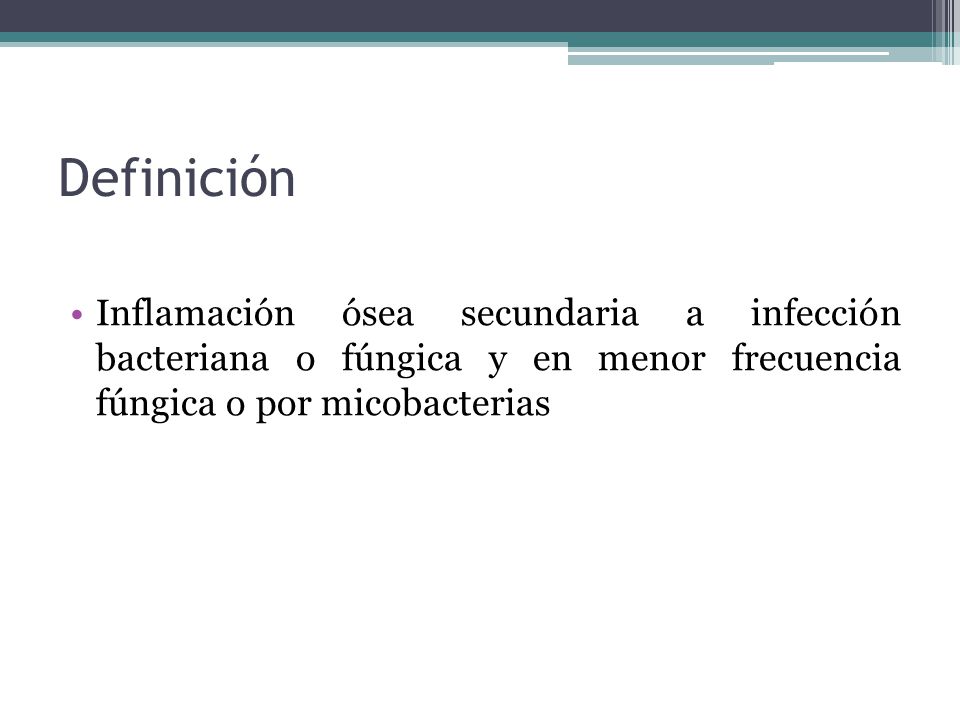 Definición Inflamación ósea secundaria a infección bacteriana o fúngica y en menor frecuencia fúngica o por micobacterias.