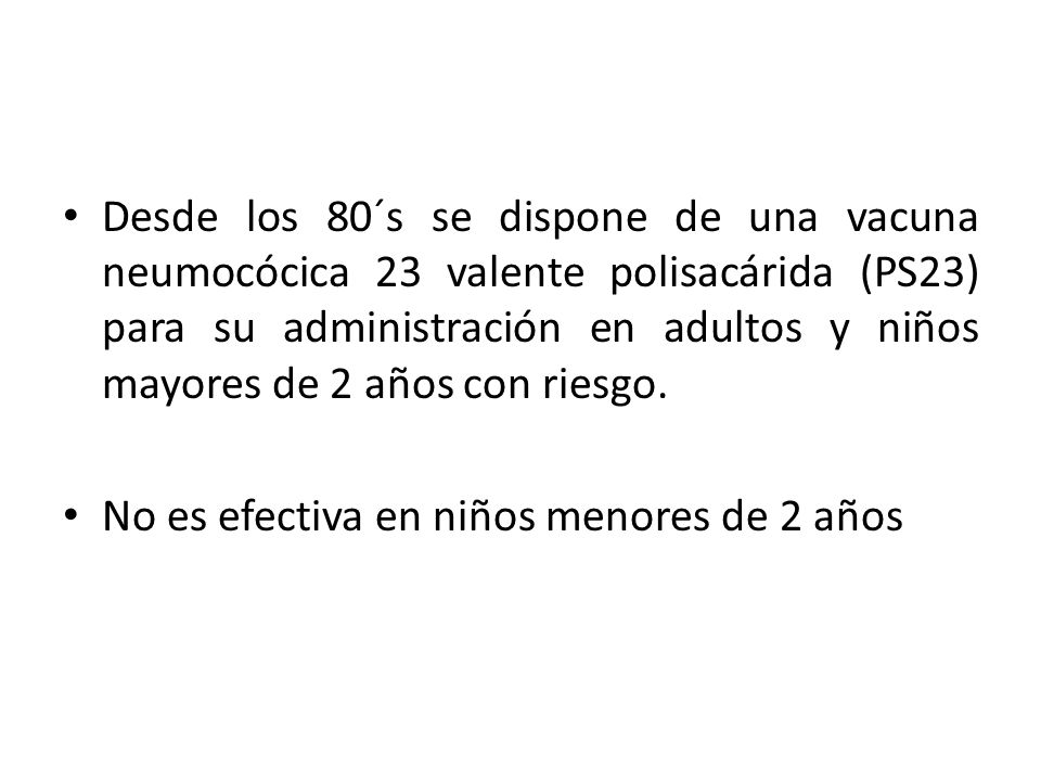 Desde los 80´s se dispone de una vacuna neumocócica 23 valente polisacárida (PS23) para su administración en adultos y niños mayores de 2 años con riesgo.