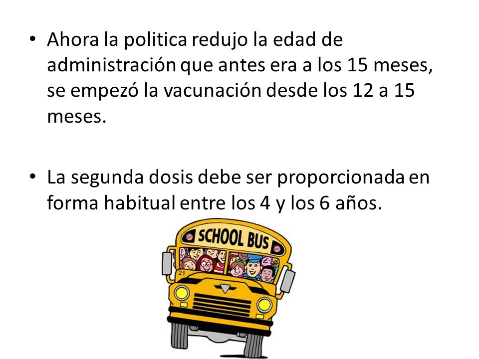 Ahora la politica redujo la edad de administración que antes era a los 15 meses, se empezó la vacunación desde los 12 a 15 meses.