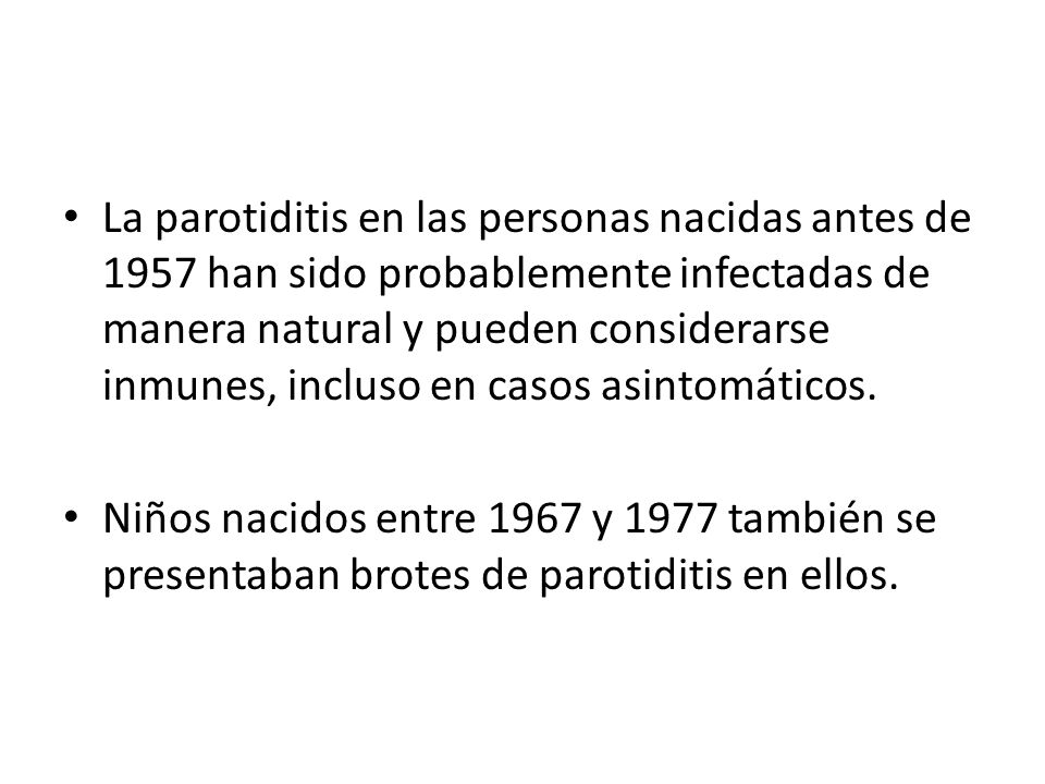 La parotiditis en las personas nacidas antes de 1957 han sido probablemente infectadas de manera natural y pueden considerarse inmunes, incluso en casos asintomáticos.
