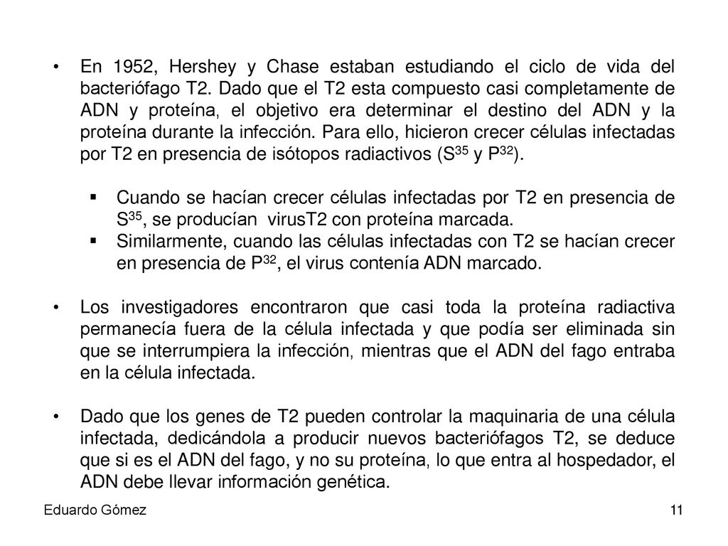 En 1952, Hershey y Chase estaban estudiando el ciclo de vida del bacteriófago T2. Dado que el T2 esta compuesto casi completamente de ADN y proteína, el objetivo era determinar el destino del ADN y la proteína durante la infección. Para ello, hicieron crecer células infectadas por T2 en presencia de isótopos radiactivos (S35 y P32).