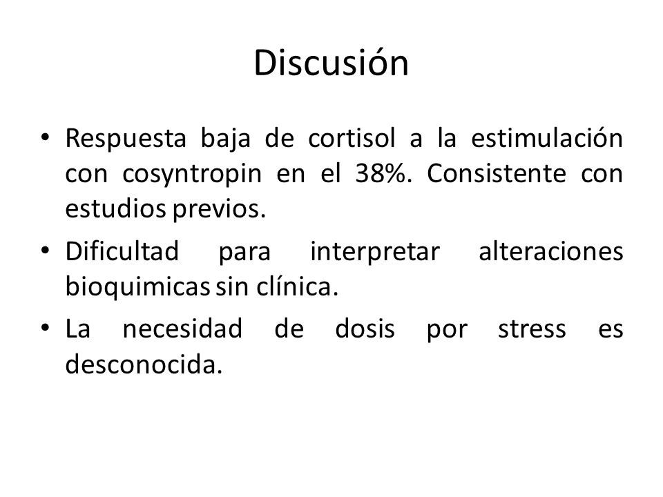 Discusión Respuesta baja de cortisol a la estimulación con cosyntropin en el 38%. Consistente con estudios previos.