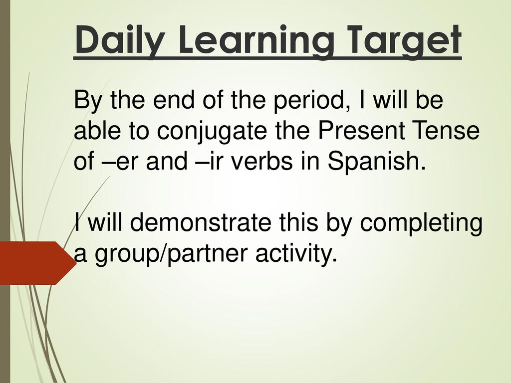 Daily Learning Target By the end of the period, I will be able to conjugate the Present Tense of –er and –ir verbs in Spanish.