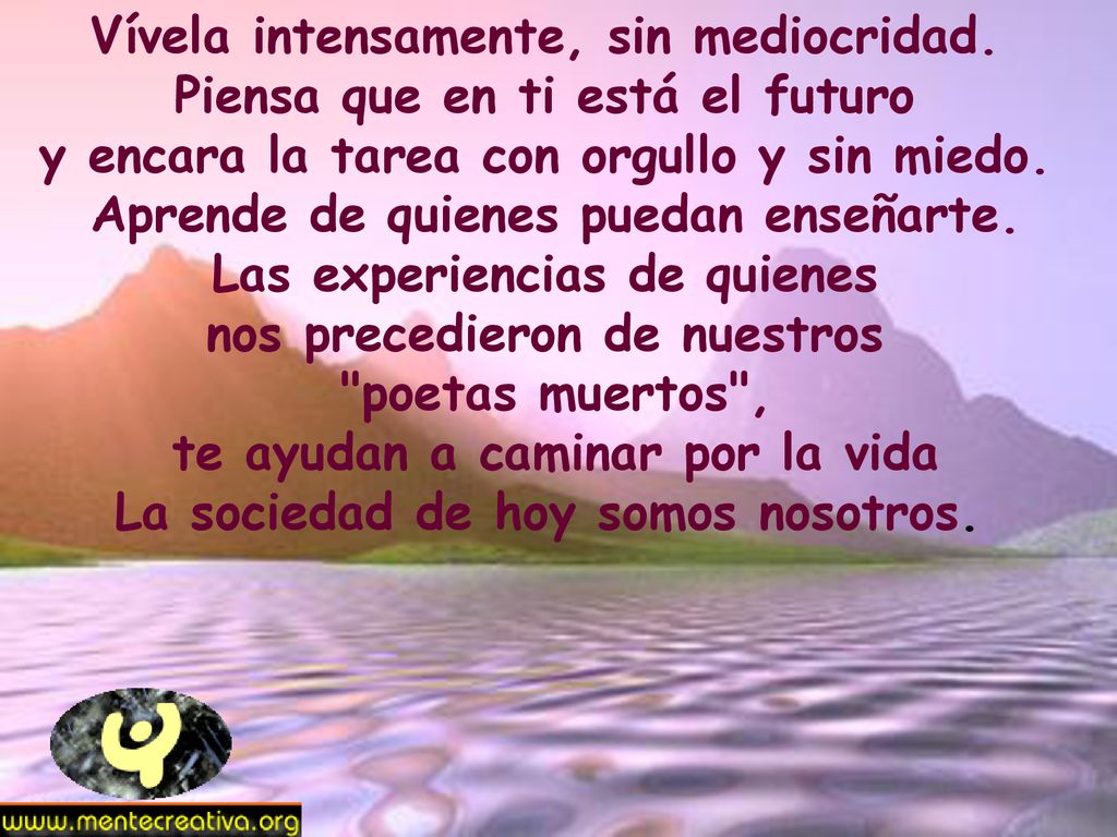 Vívela intensamente, sin mediocridad. Piensa que en ti está el futuro