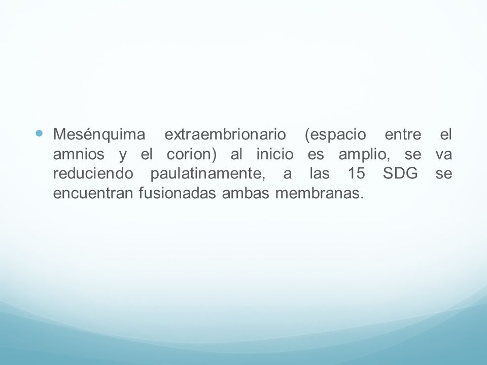 Mesénquima extraembrionario (espacio entre el amnios y el corion) al inicio es amplio, se va reduciendo paulatinamente, a las 15 SDG se encuentran fusionadas ambas membranas.