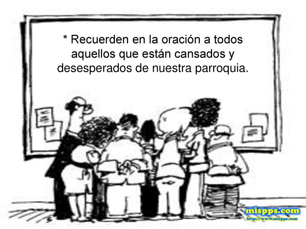 * Recuerden en la oración a todos aquellos que están cansados y desesperados de nuestra parroquia.